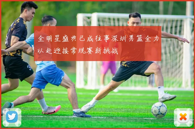 全明星盛典已成往事深圳男篮全力以赴迎接常规赛新挑战