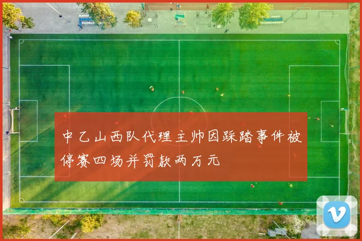 中乙山西队代理主帅因踩踏事件被停赛四场并罚款两万元