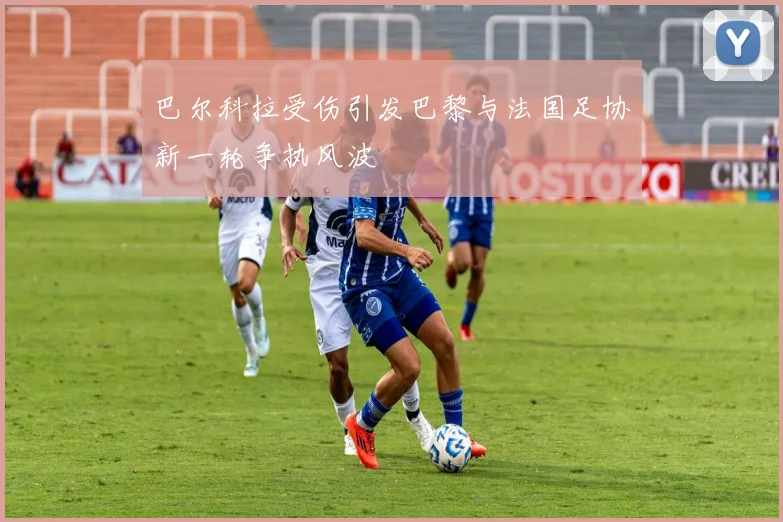 巴尔科拉受伤引发巴黎与法国足协新一轮争执风波
