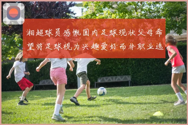 湘超球员感慨国内足球现状父母希望将足球视为兴趣爱好而非职业选择