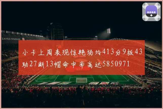 小卡上周表现惊艳场均413分9板43助27断13帽命中率高达5850971