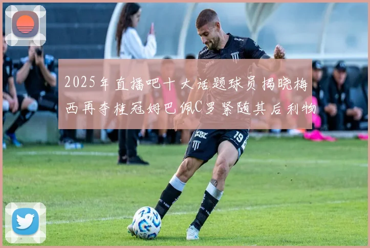 2025年直播吧十大话题球员揭晓梅西再夺桂冠姆巴佩C罗紧随其后利物浦三将入选