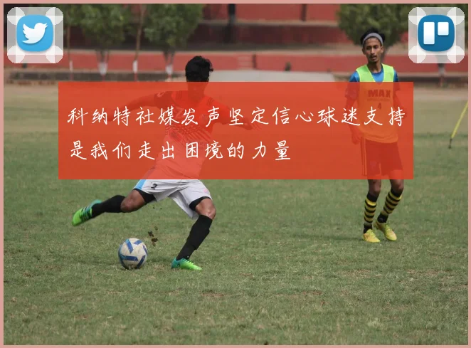 科纳特社媒发声坚定信心球迷支持是我们走出困境的力量