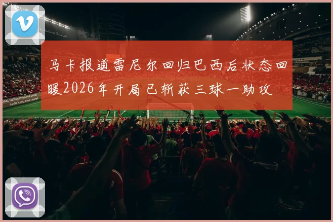 马卡报道雷尼尔回归巴西后状态回暖2026年开局已斩获三球一助攻