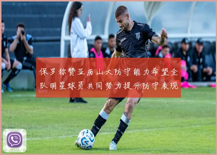 保罗称赞亚历山大防守能力希望全队明星球员共同努力提升防守表现