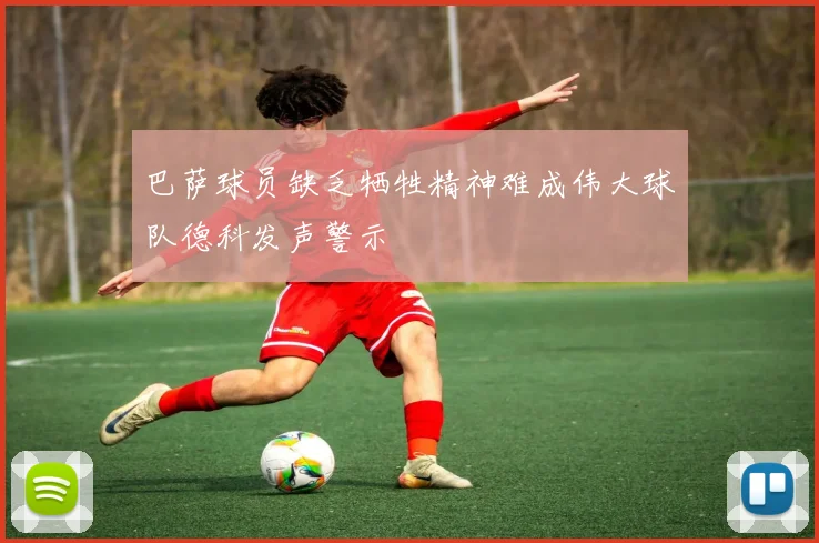 巴萨球员缺乏牺牲精神难成伟大球队德科发声警示