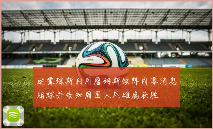 达蒙琼斯利用詹姆斯缺阵内幕消息赌球并告知周围人压雄鹿获胜