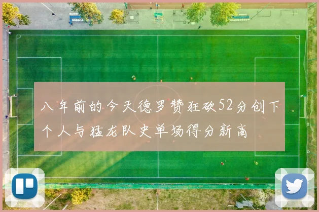 八年前的今天德罗赞狂砍52分创下个人与猛龙队史单场得分新高