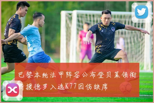 巴黎本轮法甲阵容公布登贝莱领衔新援德罗入选K77因伤缺席