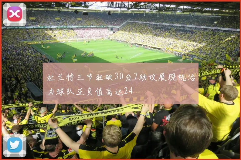 杜兰特三节狂砍30分7助攻展现统治力球队正负值高达24