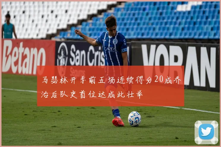马瑟林开季前五场连续得分20成乔治后队史首位达成此壮举