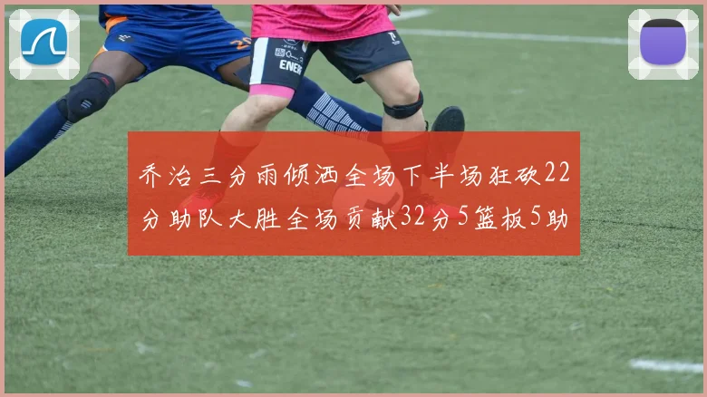 乔治三分雨倾洒全场下半场狂砍22分助队大胜全场贡献32分5篮板5助攻