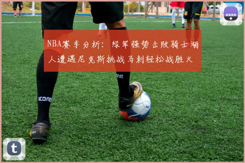 NBA赛季分析：绿军强势击败骑士湖人遭遇尼克斯挑战马刺轻松战胜火箭