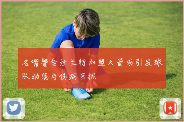 名嘴警告杜兰特加盟火箭或引发球队动荡与伤病困扰