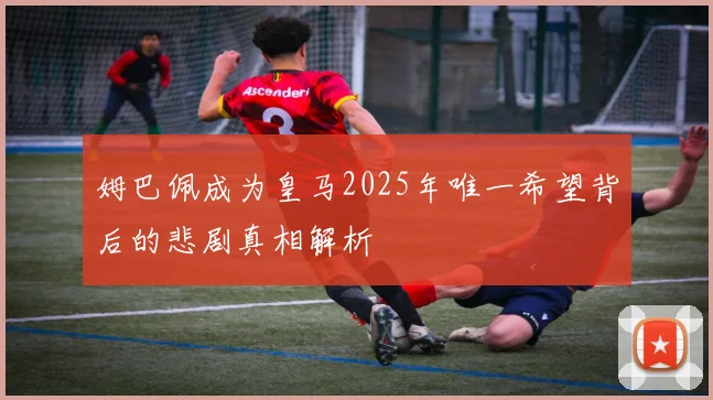 姆巴佩成为皇马2025年唯一希望背后的悲剧真相解析