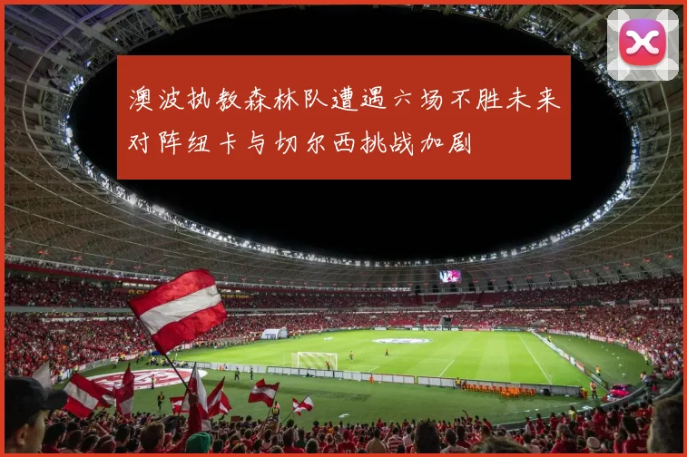 澳波执教森林队遭遇六场不胜未来对阵纽卡与切尔西挑战加剧