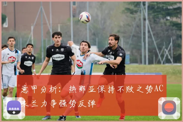 意甲分析：热那亚保持不败之势AC米兰力争强势反弹