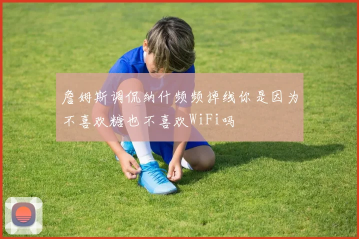 詹姆斯调侃纳什频频掉线你是因为不喜欢糖也不喜欢WiFi吗