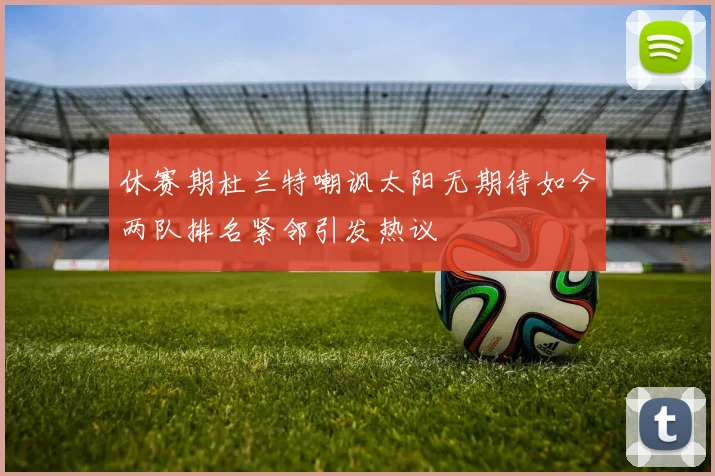 休赛期杜兰特嘲讽太阳无期待如今两队排名紧邻引发热议
