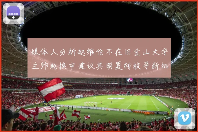 媒体人分析赵维伦不在旧金山大学主帅轮换中建议其明夏转校寻新机会