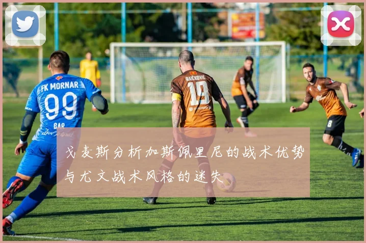 戈麦斯分析加斯佩里尼的战术优势与尤文战术风格的迷失