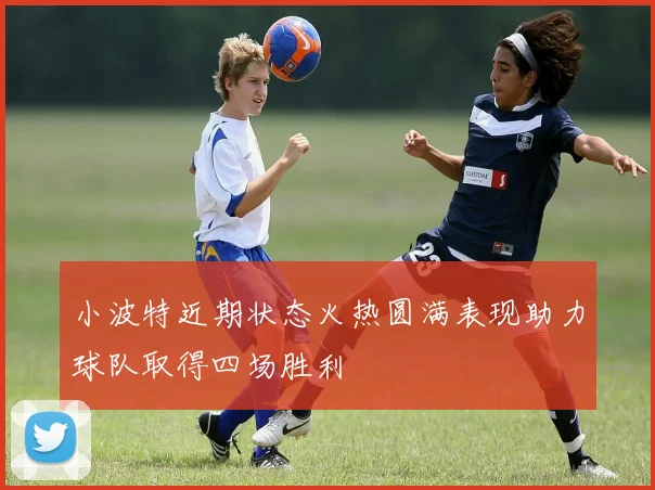 小波特近期状态火热圆满表现助力球队取得四场胜利