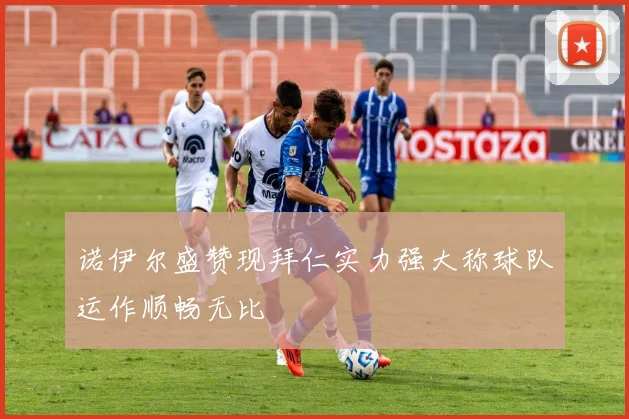 诺伊尔盛赞现拜仁实力强大称球队运作顺畅无比