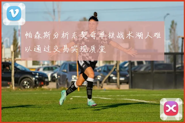 帕森斯分析东契奇单核战术湖人难以通过交易实现质变