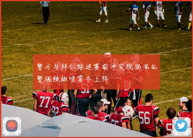 警方与拜仁球迷赛前冲突现场混乱警棍辣椒喷雾齐上阵