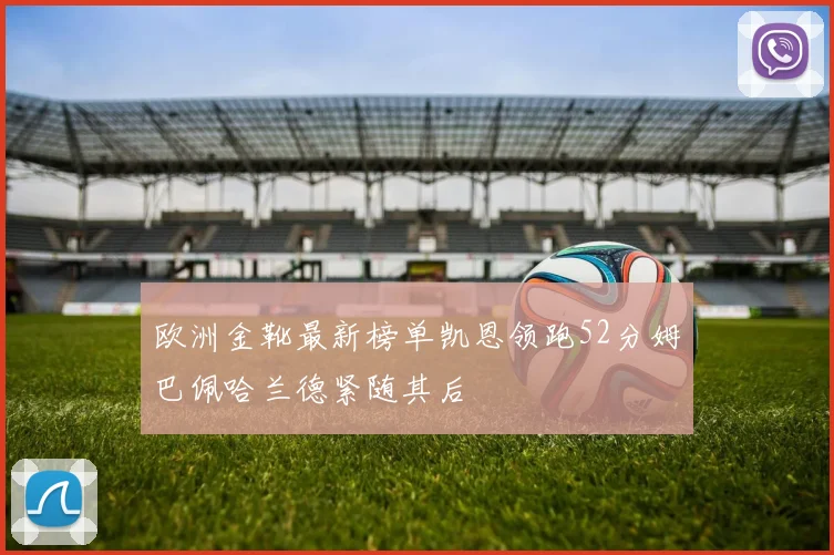 欧洲金靴最新榜单凯恩领跑52分姆巴佩哈兰德紧随其后