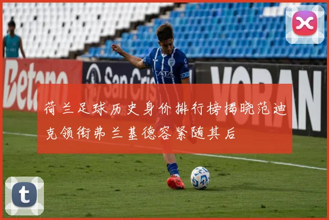 荷兰足球历史身价排行榜揭晓范迪克领衔弗兰基德容紧随其后