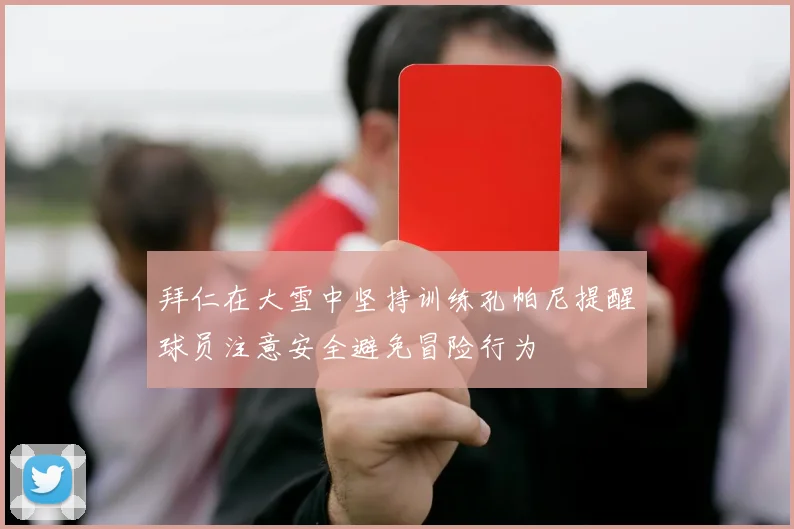 拜仁在大雪中坚持训练孔帕尼提醒球员注意安全避免冒险行为