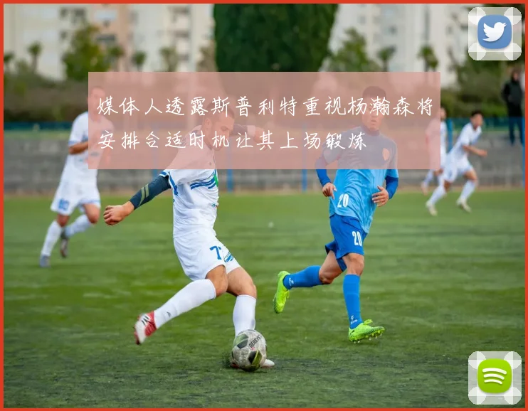 媒体人透露斯普利特重视杨瀚森将安排合适时机让其上场锻炼