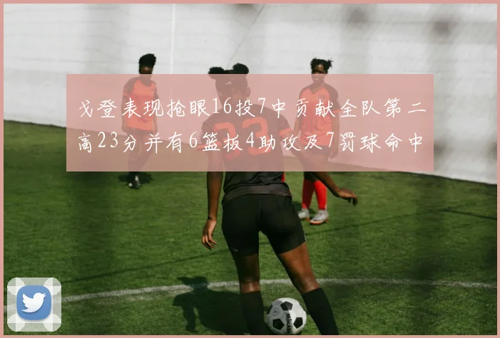 戈登表现抢眼16投7中贡献全队第二高23分并有6篮板4助攻及7罚球命中