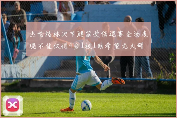 杰伦格林次节腿筋受伤退赛全场表现不佳仅得4分1板1助希望无大碍