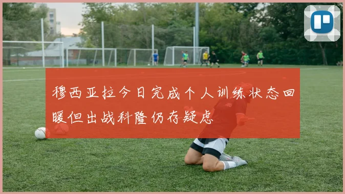 穆西亚拉今日完成个人训练状态回暖但出战科隆仍存疑虑