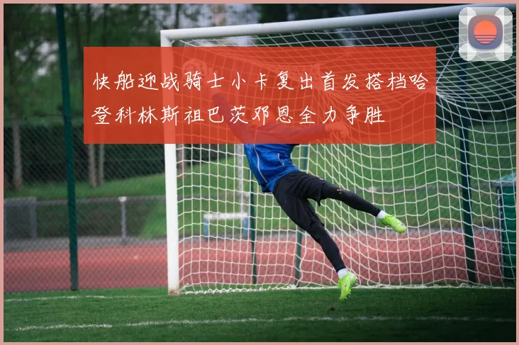 快船迎战骑士小卡复出首发搭档哈登科林斯祖巴茨邓恩全力争胜