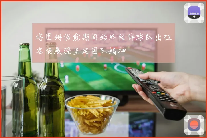 塔图姆伤愈期间始终陪伴球队出征客场展现坚定团队精神