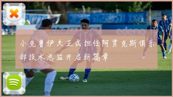 小克鲁伊夫正式担任阿贾克斯俱乐部技术总监开启新篇章