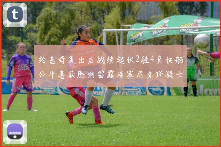 约基奇复出后战绩起伏2胜4负快船公牛喜获胜利雷霆活塞尼克斯骑士接连失利