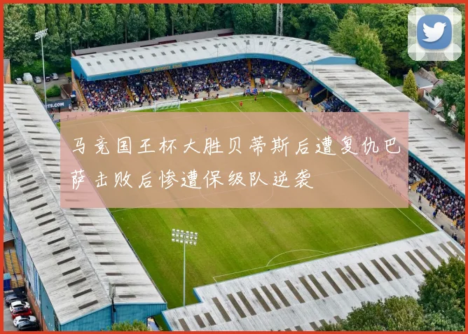 马竞国王杯大胜贝蒂斯后遭复仇巴萨击败后惨遭保级队逆袭