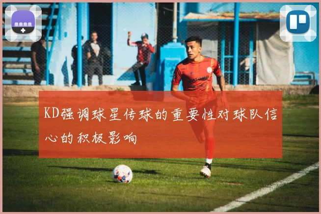 KD强调球星传球的重要性对球队信心的积极影响