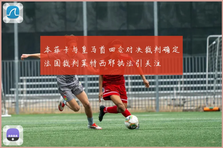 本菲卡与皇马首回合对决裁判确定法国裁判莱特西耶执法引关注