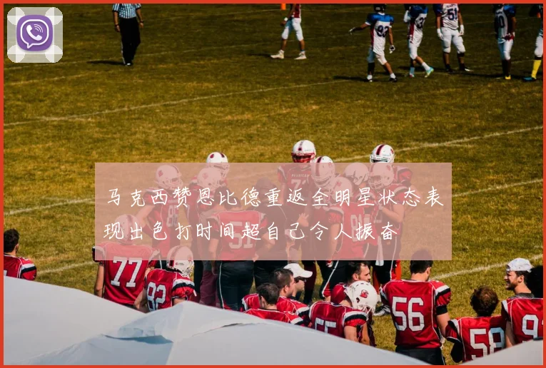 马克西赞恩比德重返全明星状态表现出色打时间超自己令人振奋