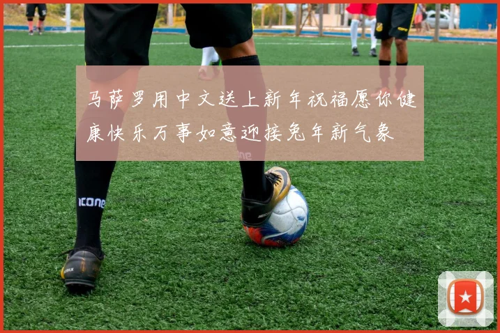 马萨罗用中文送上新年祝福愿你健康快乐万事如意迎接兔年新气象