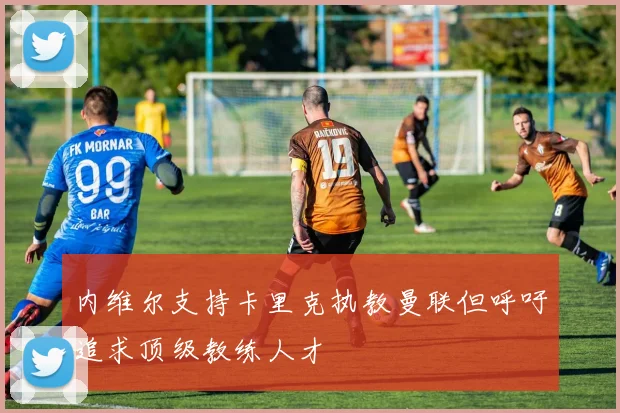 内维尔支持卡里克执教曼联但呼吁追求顶级教练人才