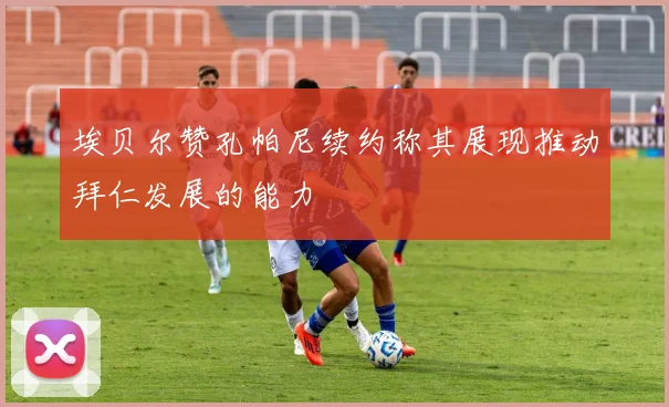 埃贝尔赞孔帕尼续约称其展现推动拜仁发展的能力