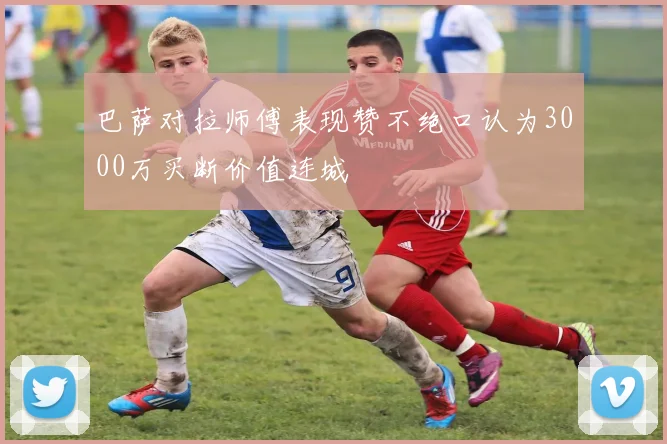 巴萨对拉师傅表现赞不绝口认为3000万买断价值连城