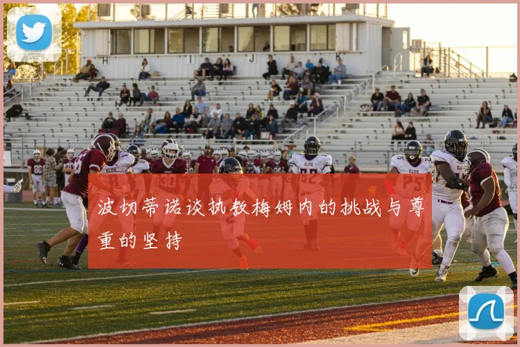 波切蒂诺谈执教梅姆内的挑战与尊重的坚持