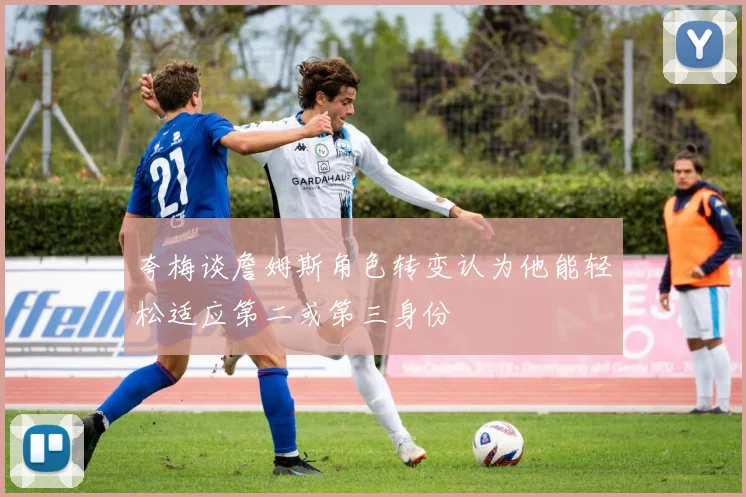 夸梅谈詹姆斯角色转变认为他能轻松适应第二或第三身份